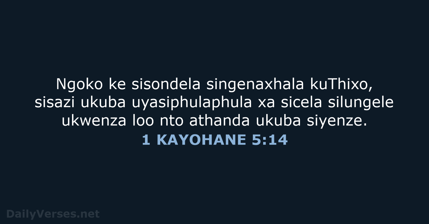 Ngoko ke sisondela singenaxhala kuThixo, sisazi ukuba uyasiphulaphula xa sicela silungele ukwenza… 1 KAYOHANE 5:14