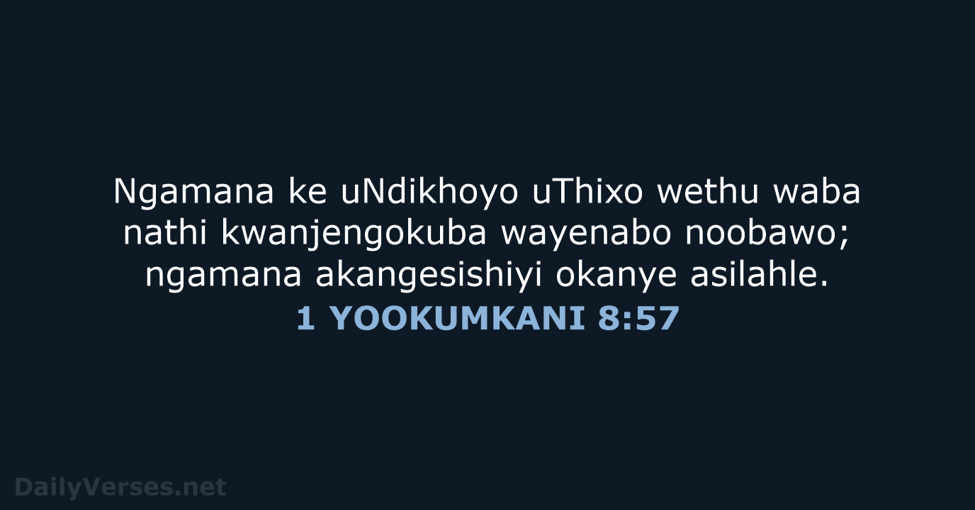 Ngamana ke uNdikhoyo uThixo wethu waba nathi kwanjengokuba wayenabo noobawo; ngamana akangesishiyi okanye asilahle. 1 YOOKUMKANI 8:57