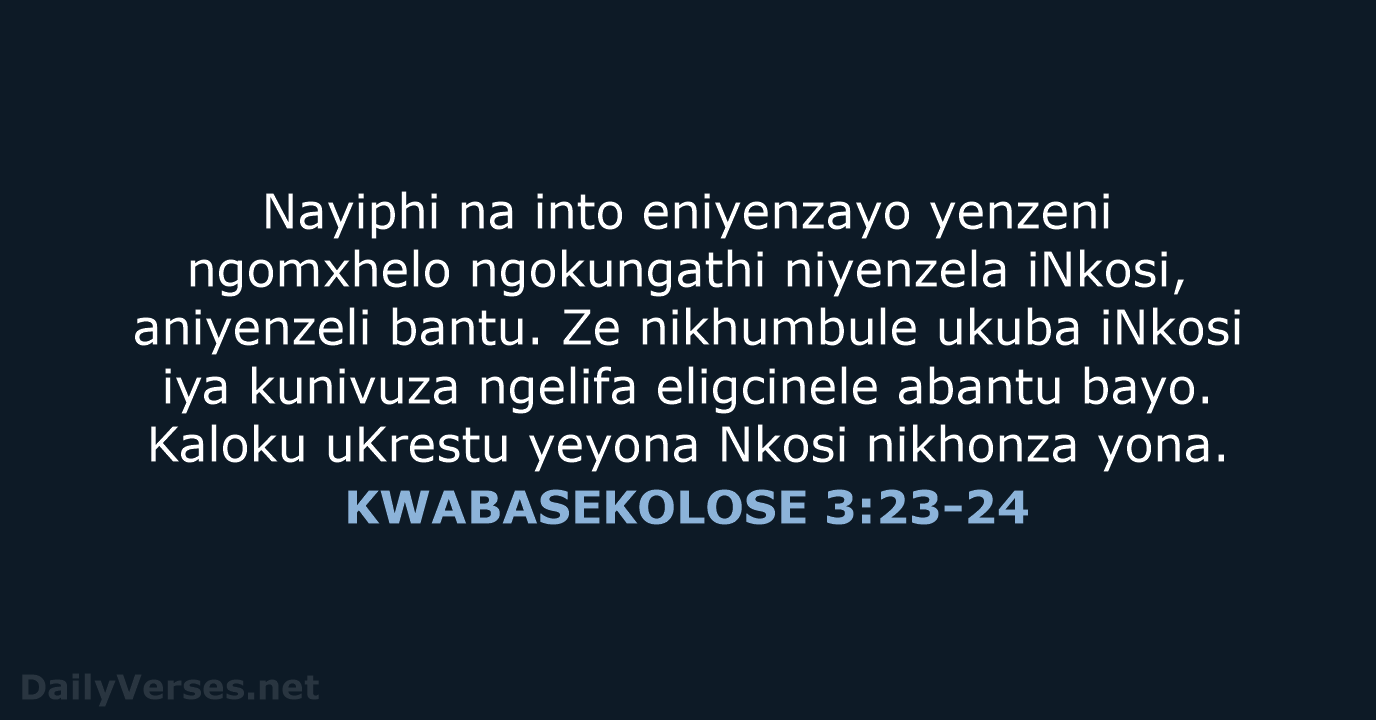 Nayiphi na into eniyenzayo yenzeni ngomxhelo ngokungathi niyenzela iNkosi, aniyenzeli bantu. Ze… KWABASEKOLOSE 3:23-24