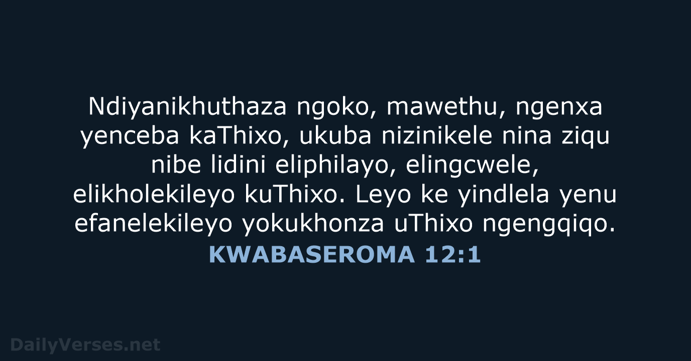 Ndiyanikhuthaza ngoko, mawethu, ngenxa yenceba kaThixo, ukuba nizinikele nina ziqu nibe lidini… KWABASEROMA 12:1