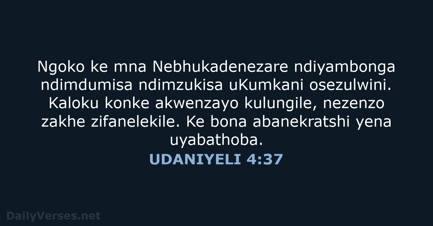 Ngoko ke mna Nebhukadenezare ndiyambonga ndimdumisa ndimzukisa uKumkani osezulwini. Kaloku konke akwenzayo… UDANIYELI 4:37