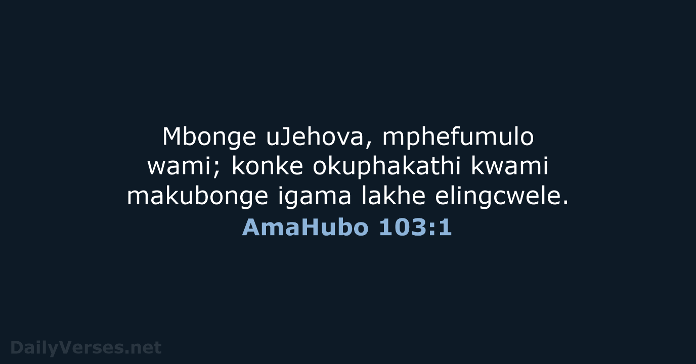 Mbonge uJehova, mphefumulo wami; konke okuphakathi kwami makubonge igama lakhe elingcwele. AmaHubo 103:1