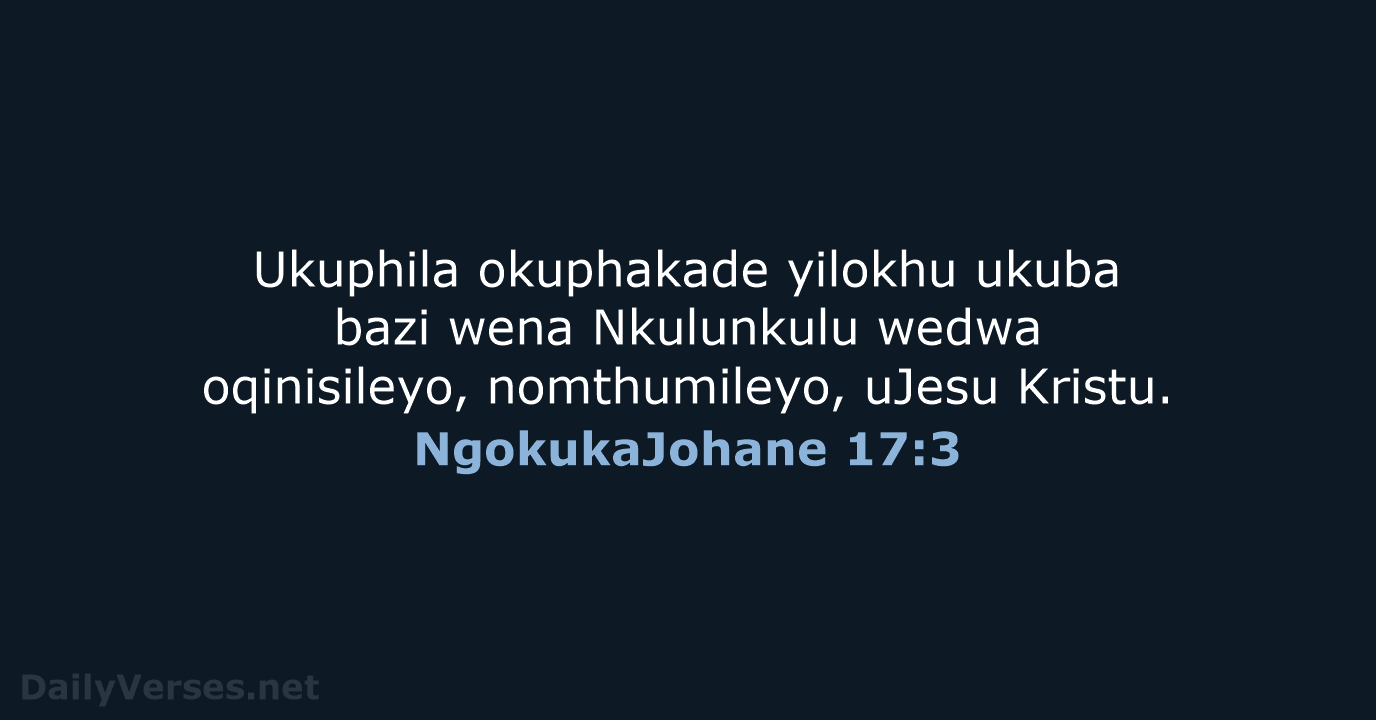Ukuphila okuphakade yilokhu ukuba bazi wena Nkulunkulu wedwa oqinisileyo, nomthumileyo, uJesu Kristu. NgokukaJohane 17:3