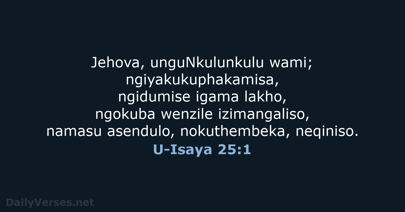 Jehova, unguNkulunkulu wami; ngiyakukuphakamisa, ngidumise igama lakho, ngokuba wenzile izimangaliso, namasu asendulo, nokuthembeka, neqiniso. U-Isaya 25:1