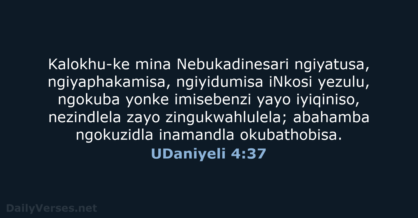 Kalokhu-ke mina Nebukadinesari ngiyatusa, ngiyaphakamisa, ngiyidumisa iNkosi yezulu, ngokuba yonke imisebenzi yayo… UDaniyeli 4:37