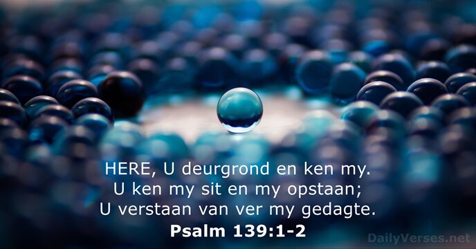 HERE, U deurgrond en ken my. U ken my sit en my… Psalm 139:1-2