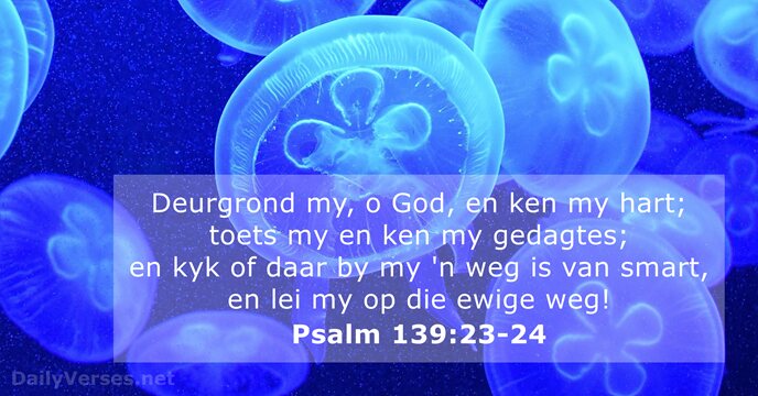 Deurgrond my, o God, en ken my hart; toets my en ken… Psalm 139:23-24