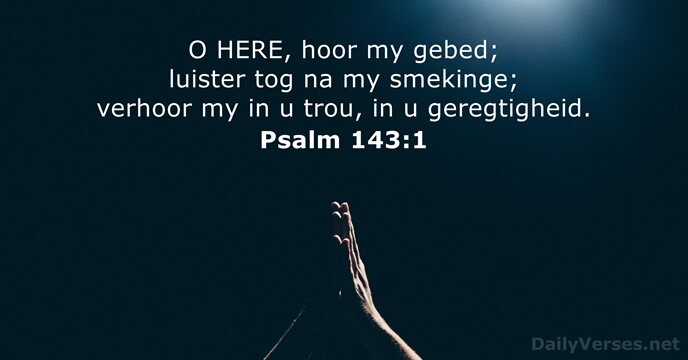 O HERE, hoor my gebed; luister tog na my smekinge; verhoor my… Psalm 143:1