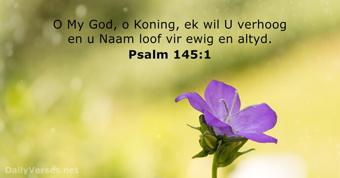 O My God, o Koning, ek wil U verhoog en u Naam… Psalm 145:1