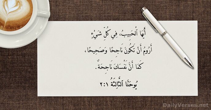 أَيُّهَا ٱلْحَبِيبُ، فِي كُلِّ شَيْءٍ أَرُومُ أَنْ تَكُونَ نَاجِحًا وَصَحِيحًا، كَمَا أَنَّ نَفْسَكَ نَاجِحَةٌ. يُوحَنَّا ٱلثَّالِثَةُ ١:‏٢