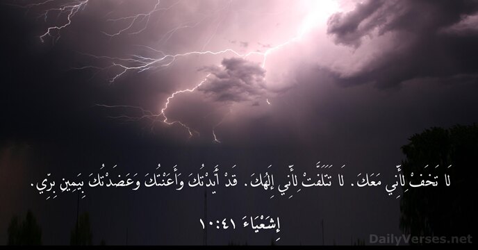 لَا تَخَفْ لِأَنِّي مَعَكَ. لَا تَتَلَفَّتْ لِأَنِّي إِلَهُكَ. قَدْ أَيَّدْتُكَ وَأَعَنْتُكَ وَعَضَدْتُكَ بِيَمِينِ بِرِّي. إِشَعْيَاءَ ٤١:‏١٠