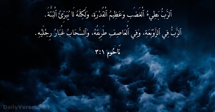 ٱلرَّبُّ بَطِيءُ ٱلْغَضَبِ وَعَظِيمُ ٱلْقُدْرَةِ، وَلَكِنَّهُ لَا يُبَرِّئُ ٱلْبَتَّةَ. ٱلرَّبُّ فِي ٱلزَّوْبَعَةِ،… نَاحُوم ١:‏٣