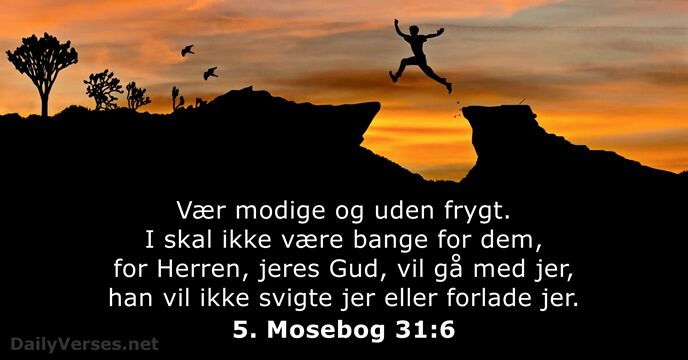 Vær modige og uden frygt. I skal ikke være bange for dem… 5. Mosebog 31:6