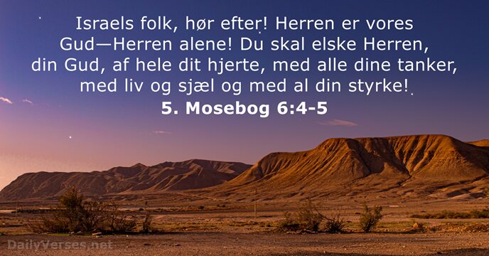 Israels folk, hør efter! Herren er vores Gud—Herren alene! Du skal elske… 5. Mosebog 6:4-5