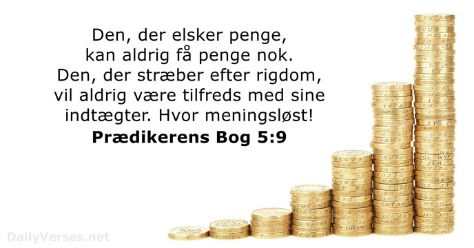 Den, der elsker penge, kan aldrig få penge nok. Den, der stræber… Prædikerens Bog 5:9