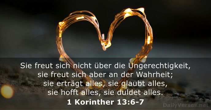 Sie freut sich nicht über die Ungerechtigkeit, sie freut sich aber an… 1 Korinther 13:6-7