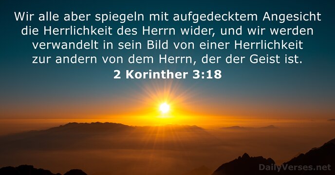 Wir alle aber spiegeln mit aufgedecktem Angesicht die Herrlichkeit des Herrn wider… 2 Korinther 3:18