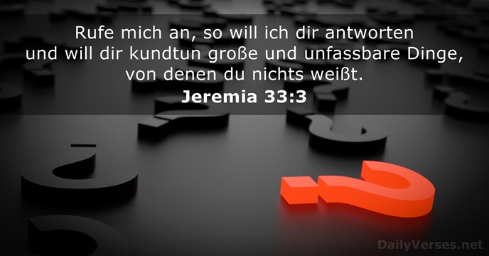 Rufe mich an, so will ich dir antworten und will dir kundtun… Jeremia 33:3