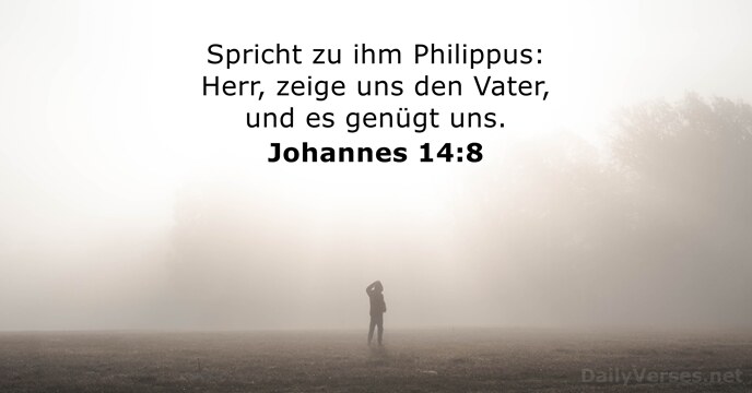 Spricht zu ihm Philippus: Herr, zeige uns den Vater, und es genügt uns. Johannes 14:8