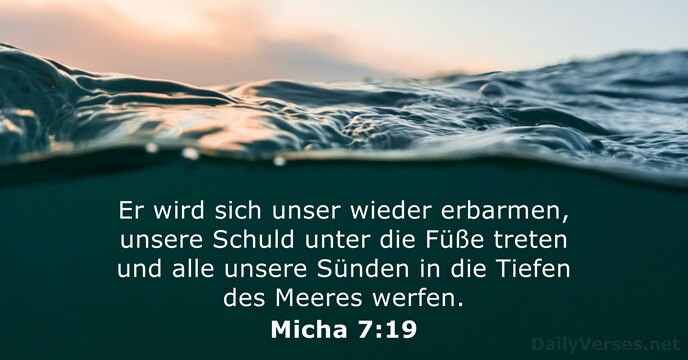 Er wird sich unser wieder erbarmen, unsere Schuld unter die Füße treten… Micha 7:19