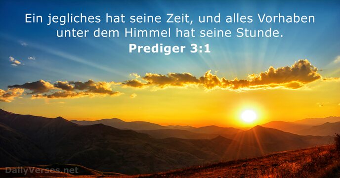 Ein jegliches hat seine Zeit, und alles Vorhaben unter dem Himmel hat seine Stunde. Prediger 3:1