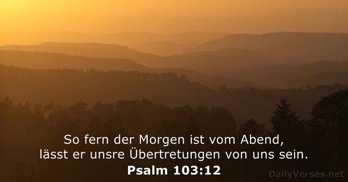 So fern der Morgen ist vom Abend, lässt er unsre Übertretungen von uns sein. Psalm 103:12