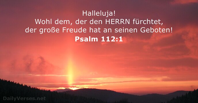 Halleluja! Wohl dem, der den HERRN fürchtet, der große Freude hat an seinen Geboten! Psalm 112:1