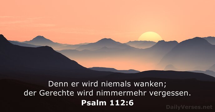 Denn er wird niemals wanken; der Gerechte wird nimmermehr vergessen. Psalm 112:6