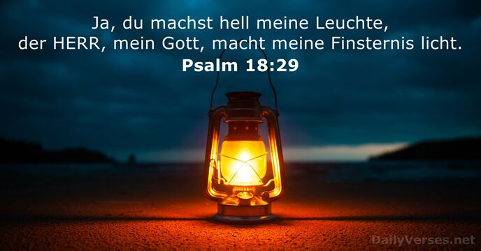 Ja, du machst hell meine Leuchte, der HERR, mein Gott, macht meine Finsternis licht. Psalm 18:29