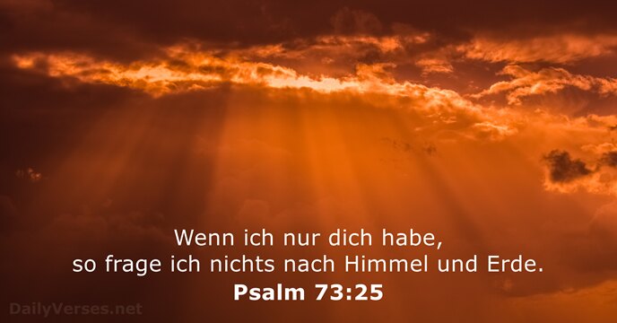 Wenn ich nur dich habe, so frage ich nichts nach Himmel und Erde. Psalm 73:25