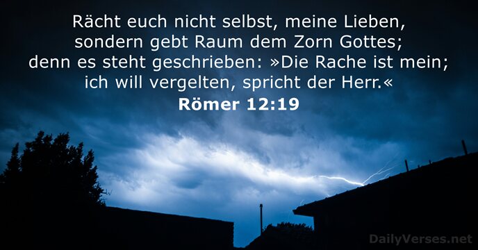 Rächt euch nicht selbst, meine Lieben, sondern gebt Raum dem Zorn Gottes… Römer 12:19