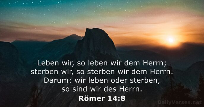 Leben wir, so leben wir dem Herrn; sterben wir, so sterben wir… Römer 14:8