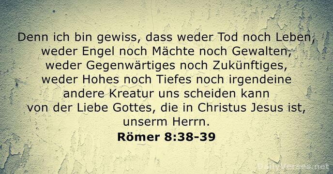 Denn ich bin gewiss, dass weder Tod noch Leben, weder Engel noch… Römer 8:38-39