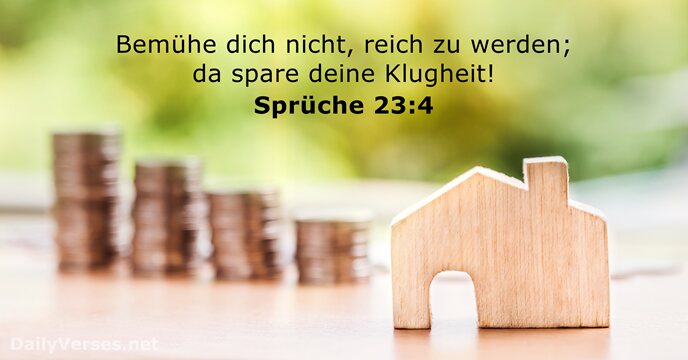 Bemühe dich nicht, reich zu werden; da spare deine Klugheit! Sprüche 23:4