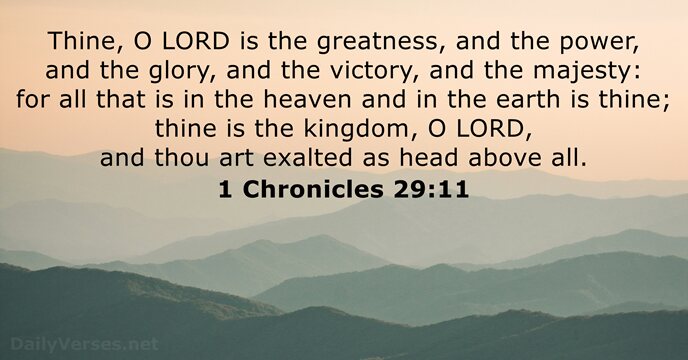 Thine, O LORD is the greatness, and the power, and the glory… 1 Chronicles 29:11