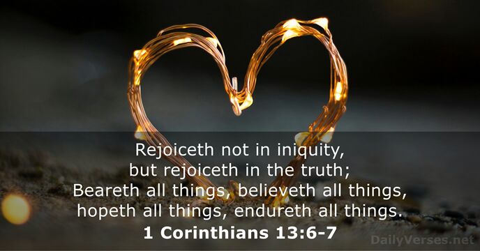 Rejoiceth not in iniquity, but rejoiceth in the truth; Beareth all things… 1 Corinthians 13:6-7