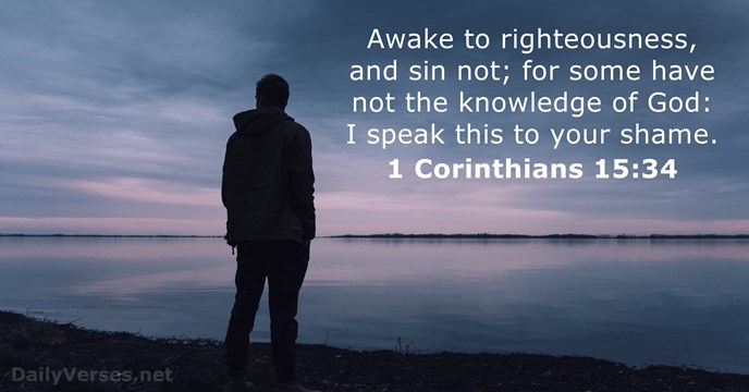 Awake to righteousness, and sin not; for some have not the knowledge… 1 Corinthians 15:34