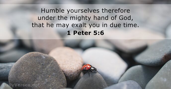 Humble yourselves therefore under the mighty hand of God, that he may… 1 Peter 5:6