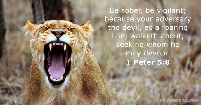 Be sober, be vigilant; because your adversary the devil, as a roaring… 1 Peter 5:8