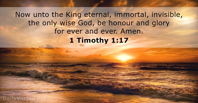 Now unto the King eternal, immortal, invisible, the only wise God, be… 1 Timothy 1:17