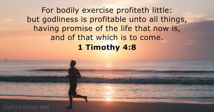 For bodily exercise profiteth little: but godliness is profitable unto all things… 1 Timothy 4:8