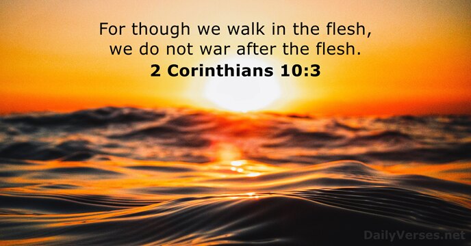 For though we walk in the flesh, we do not war after the flesh. 2 Corinthians 10:3