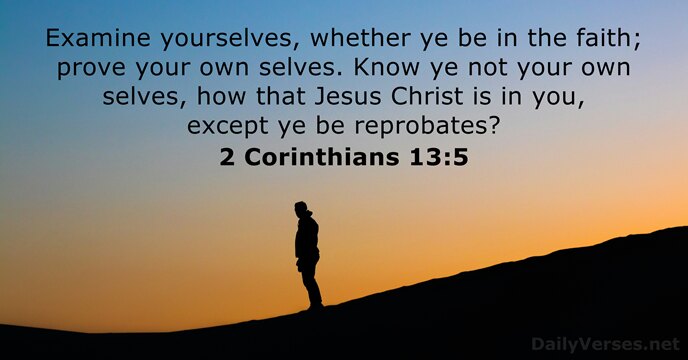 Examine yourselves, whether ye be in the faith; prove your own selves… 2 Corinthians 13:5