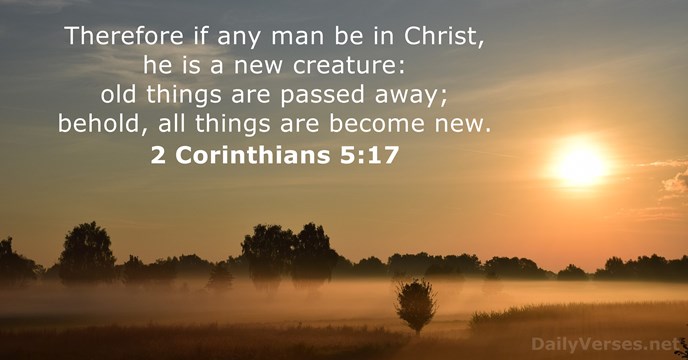 Therefore if any man be in Christ, he is a new creature:… 2 Corinthians 5:17