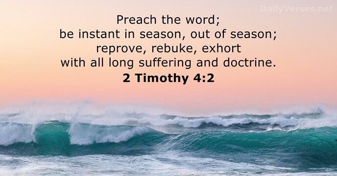 Preach the word; be instant in season, out of season; reprove, rebuke… 2 Timothy 4:2