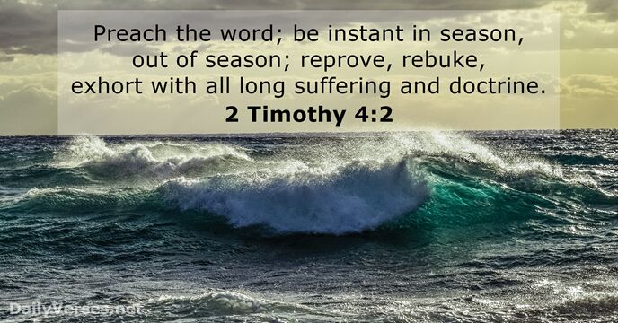 Preach the word; be instant in season, out of season; reprove, rebuke… 2 Timothy 4:2