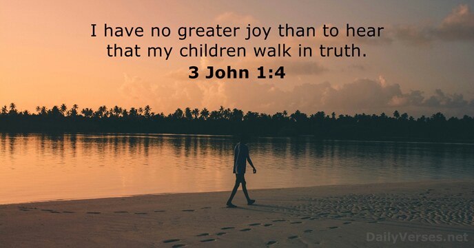 I have no greater joy than to hear that my children walk in truth. 3 John 1:4