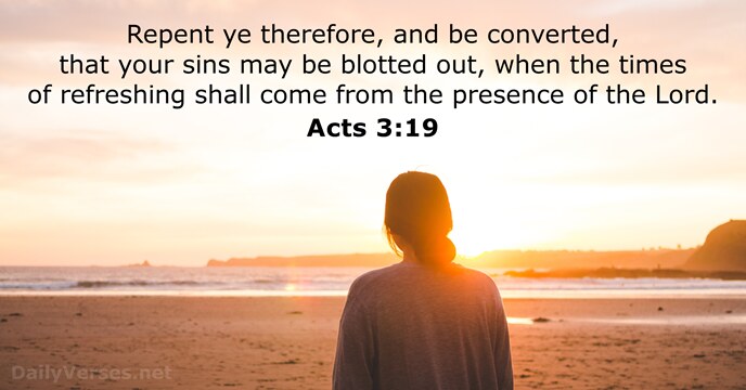 Repent ye therefore, and be converted, that your sins may be blotted… Acts 3:19