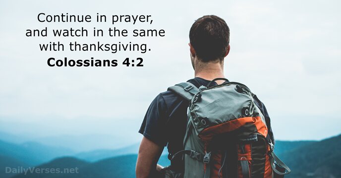 Continue in prayer, and watch in the same with thanksgiving. Colossians 4:2