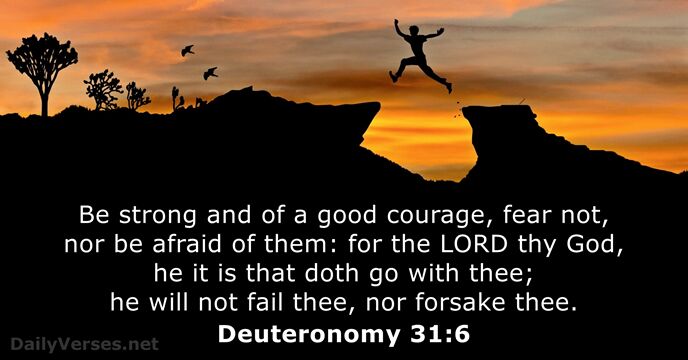 Be strong and of a good courage, fear not, nor be afraid… Deuteronomy 31:6